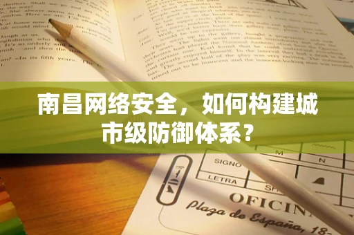 南昌网络安全，如何构建城市级防御体系？