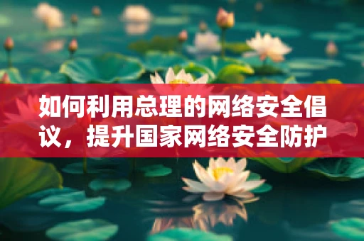如何利用总理的网络安全倡议，提升国家网络安全防护水平？