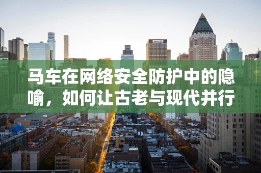 马车在网络安全防护中的隐喻，如何让古老与现代并行不悖？