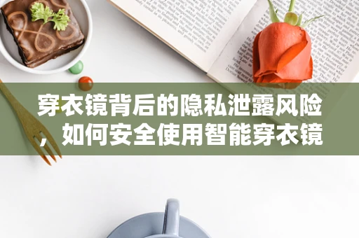 穿衣镜背后的隐私泄露风险，如何安全使用智能穿衣镜？
