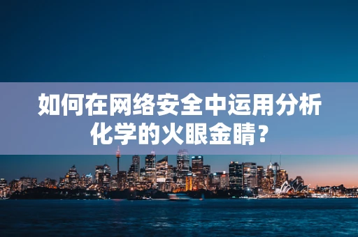 如何在网络安全中运用分析化学的火眼金睛？
