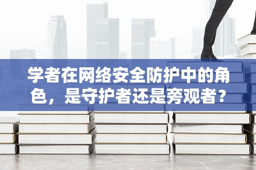 学者在网络安全防护中的角色，是守护者还是旁观者？