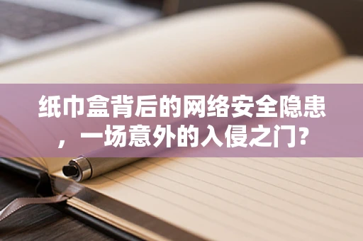 纸巾盒背后的网络安全隐患，一场意外的入侵之门？