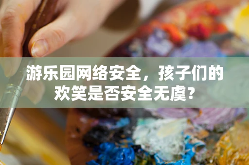游乐园网络安全，孩子们的欢笑是否安全无虞？