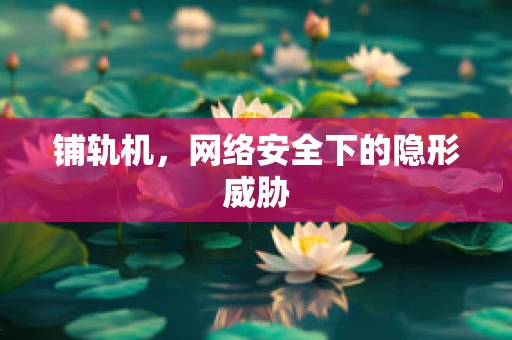 铺轨机，网络安全下的隐形威胁