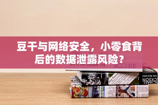 豆干与网络安全，小零食背后的数据泄露风险？