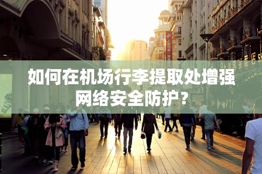 如何在机场行李提取处增强网络安全防护？