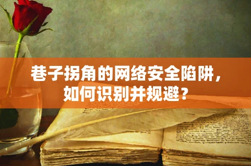 巷子拐角的网络安全陷阱，如何识别并规避？