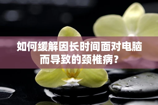 如何缓解因长时间面对电脑而导致的颈椎病？
