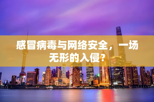 感冒病毒与网络安全，一场无形的入侵？
