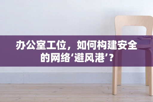 办公室工位，如何构建安全的网络‘避风港’？