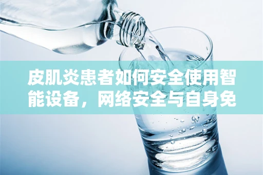 皮肌炎患者如何安全使用智能设备，网络安全与自身免疫的双重挑战？