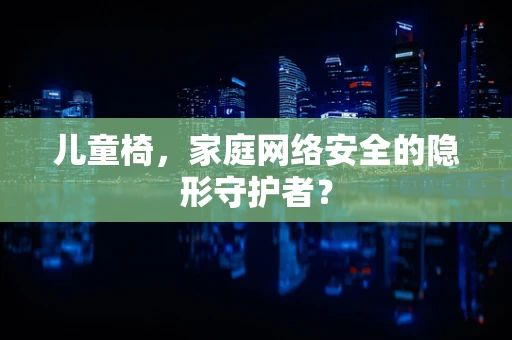 儿童椅，家庭网络安全的隐形守护者？