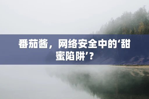 番茄酱，网络安全中的‘甜蜜陷阱’？