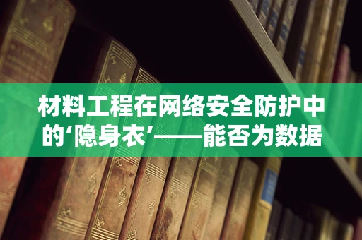 材料工程在网络安全防护中的‘隐身衣’——能否为数据安全披上无形之盾？