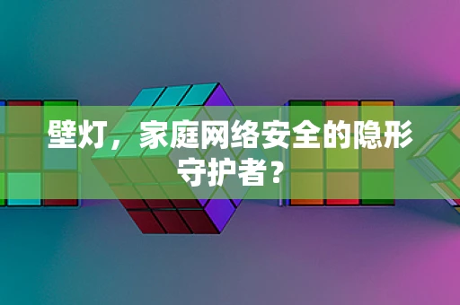 壁灯，家庭网络安全的隐形守护者？