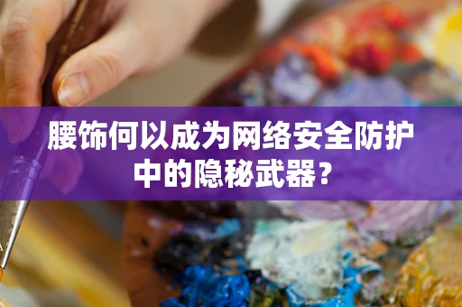 腰饰何以成为网络安全防护中的隐秘武器？