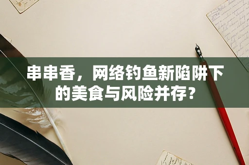 串串香，网络钓鱼新陷阱下的美食与风险并存？