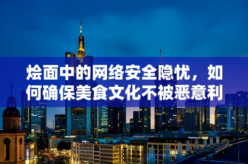 烩面中的网络安全隐忧，如何确保美食文化不被恶意利用？