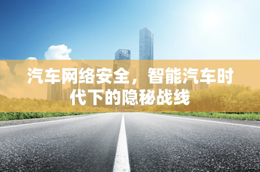 汽车网络安全，智能汽车时代下的隐秘战线