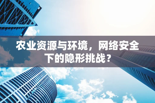 农业资源与环境，网络安全下的隐形挑战？