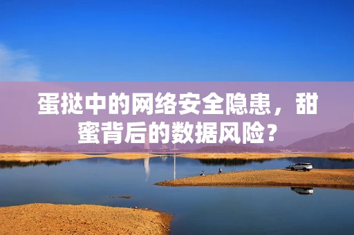 蛋挞中的网络安全隐患，甜蜜背后的数据风险？