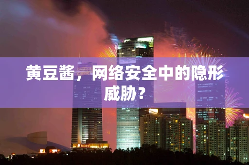 黄豆酱，网络安全中的隐形威胁？