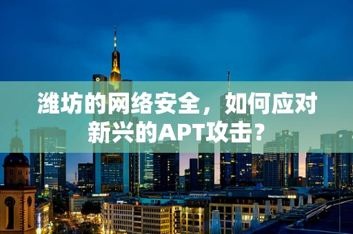 潍坊的网络安全，如何应对新兴的APT攻击？