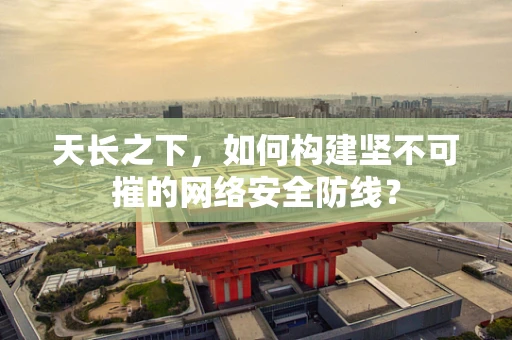 天长之下，如何构建坚不可摧的网络安全防线？