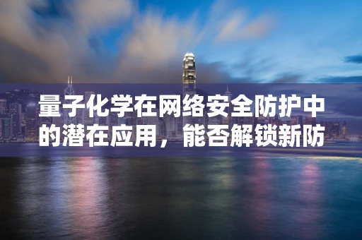 量子化学在网络安全防护中的潜在应用，能否解锁新防护策略？