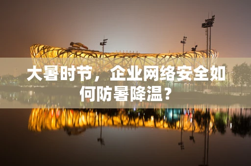 大暑时节，企业网络安全如何防暑降温？