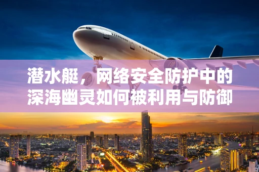 潜水艇，网络安全防护中的深海幽灵如何被利用与防御？