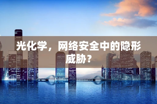 光化学，网络安全中的隐形威胁？
