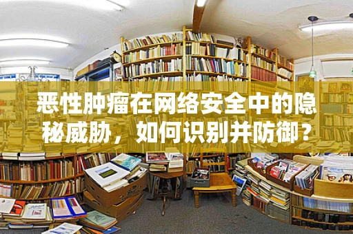 恶性肿瘤在网络安全中的隐秘威胁，如何识别并防御？