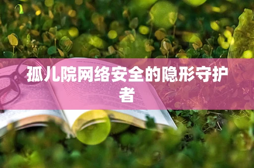 孤儿院网络安全的隐形守护者