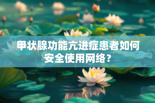 甲状腺功能亢进症患者如何安全使用网络？