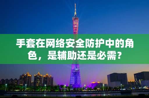 手套在网络安全防护中的角色，是辅助还是必需？