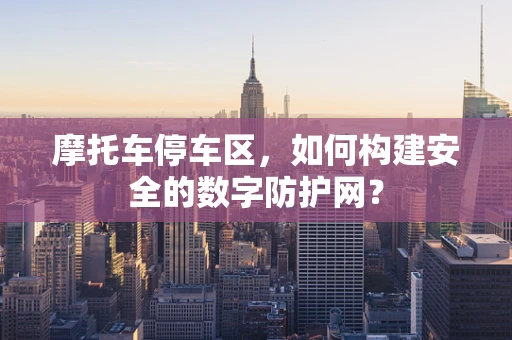 摩托车停车区，如何构建安全的数字防护网？