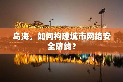 乌海，如何构建城市网络安全防线？
