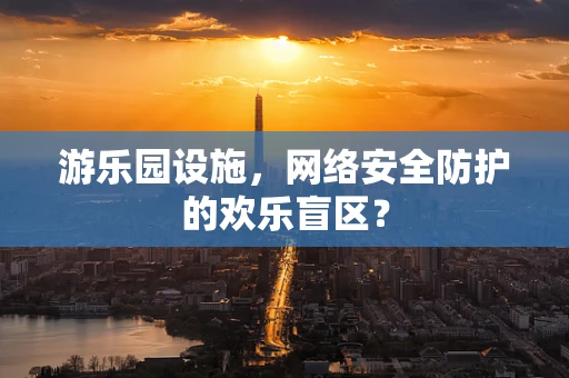 游乐园设施，网络安全防护的欢乐盲区？