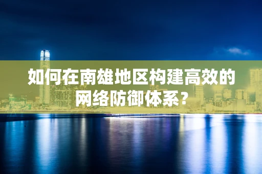 如何在南雄地区构建高效的网络防御体系？