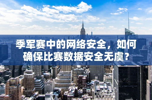 季军赛中的网络安全，如何确保比赛数据安全无虞？