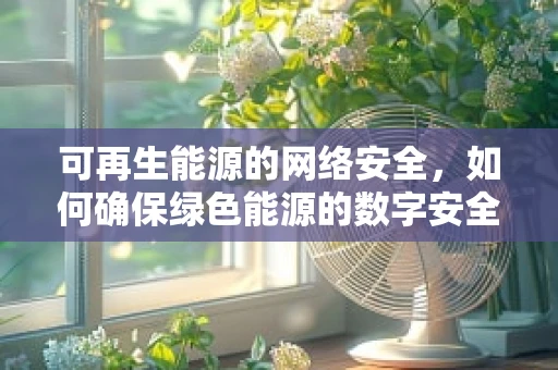 可再生能源的网络安全，如何确保绿色能源的数字安全？