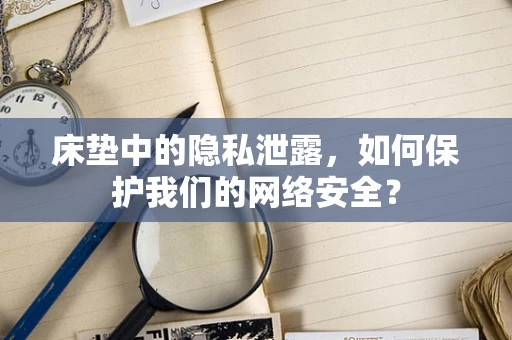 床垫中的隐私泄露，如何保护我们的网络安全？