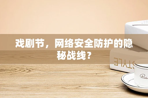 戏剧节，网络安全防护的隐秘战线？