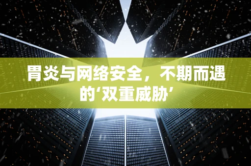 胃炎与网络安全，不期而遇的‘双重威胁’