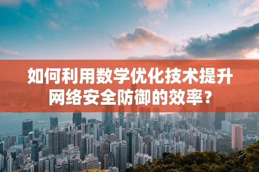 如何利用数学优化技术提升网络安全防御的效率？