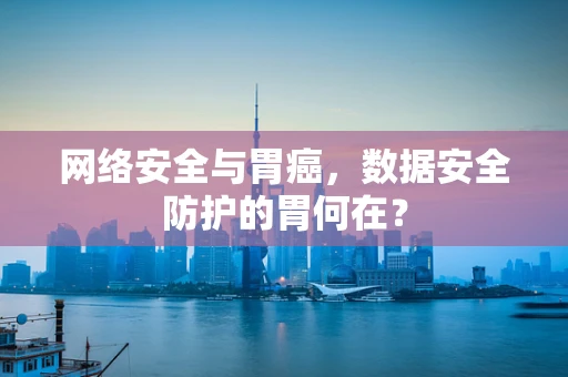 网络安全与胃癌，数据安全防护的胃何在？