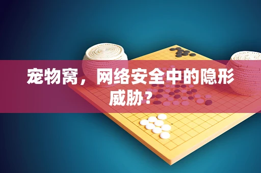 宠物窝，网络安全中的隐形威胁？