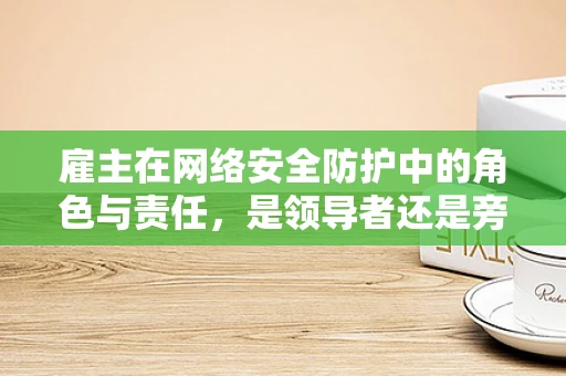 雇主在网络安全防护中的角色与责任，是领导者还是旁观者？
